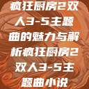 疯狂厨房2双人3-5主题曲的魅力与解析疯狂厨房2双人3-5主题曲小说  第1张