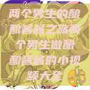两个男生的酿酿酱酱之旅两个男生做酿酿酱酱的小视频大全  第1张