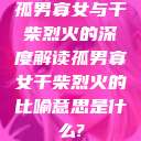 孤男寡女与干柴烈火的深度解读孤男寡女干柴烈火的比喻意思是什么?  第1张