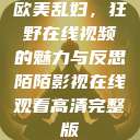 欧美乱妇，狂野在线视频的魅力与反思陌陌影视在线观看高清完整版  第1张
