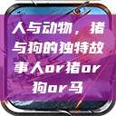 人与动物，猪与狗的独特故事人or猪or狗or马  第1张