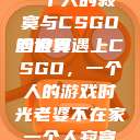 老婆不在家，一个人的寂寞与CSGO的世界
当寂寞遇上CSGO，一个人的游戏时光老婆不在家一个人寂寞王者文案  第1张