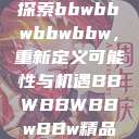 探索bbwbbwbbwbbw，重新定义可能性与机遇BBWBBWBBwBBw精品  第1张