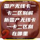 国产无线卡一卡二区别解析国产无线卡一卡二区别在哪里  第1张