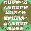 疯狂厨房2双人模式制作团队的匠心独运疯狂厨房2双人模式制作团队电影  第1张