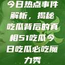 今日热点事件解析，揭秘吃瓜背后的真相51吃瓜今日吃瓜必吃魔力秀  第1张