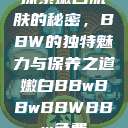 探索嫩白肌肤的秘密，BBW的独特魅力与保养之道嫩白BBwBBwBBWBBw免费  第1张