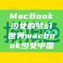 MacBook少女的梦幻世界macbook少女中国  第1张