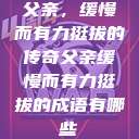 父亲，缓慢而有力挺拔的传奇父亲缓慢而有力挺拔的成语有哪些  第1张