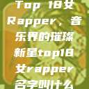 Top 18女Rapper，音乐界的璀璨新星top18女rapper名字叫什么  第1张