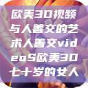 欧美3D视频与人善交的艺术人善交videoS欧美3D七十岁的女人  第1张