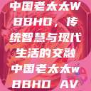 中国老太太WBBHD，传统智慧与现代生活的交融中国老太太wBBHD AV  第1张