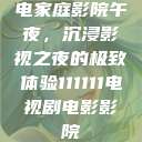 电家庭影院午夜，沉浸影视之夜的极致体验111111电视剧电影影院  第1张