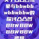 关于凸凸凹现象与bbwbbwbbwbbw的探讨凸凸凹BBWBBWBBWBBW视频  第1张