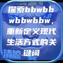 探索bbwbbwbbwbbw，重新定义现代生活方式的关键词  第1张