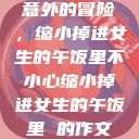 意外的冒险，缩小掉进女生的午饭里不小心缩小掉进女生的午饭里 的作文  第1张
