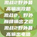 激战2野外最高输出攻略
激战2，野外巅峰输出之道激战2野外最高输出电信  第1张