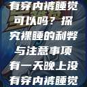 有一天晚上没有穿内裤睡觉可以吗?探究裸睡的利弊与注意事项有一天晚上没有穿内裤睡觉可以吗女 第1张 有一天晚上没有穿内裤睡觉可以吗?探究裸睡的利弊与注意事项有一天晚上没有穿内裤睡觉可以吗女 第1张