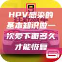HPV感染的基本知识做一次爱下面多久才能恢复  第1张
