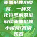 美国伦理小樱桃，一种文化符号的多维解读美国伦理小樱桃1高清观看  第1张