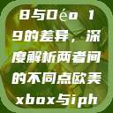 探究Déo 18与Déo 19的差异，深度解析两者间的不同点欧美xbox与iphone  第1张