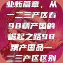 探索中国产业新篇章，从一二三产区看98精产国的崛起之路98精产国品一二三产区区别视频  第1张