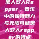 黑人双人Rapper,音乐中的独特魅力与无限可能黑人双人rapper的特点 第1张 黑人双人Rapper,音乐中的独特魅力与无限可能黑人双人rapper的特点 第1张