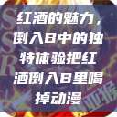 红酒的魅力，倒入B中的独特体验把红酒倒入B里喝掉动漫  第1张
