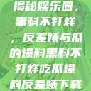 揭秘娱乐圈，黑料不打烊，反差婊与瓜的爆料黑料不打烊吃瓜爆料反差婊下载  第1张