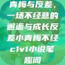 青梅与反差，一场不经意的邂逅与成长反差小青梅不经c1v1小说笔趣阁  第1张