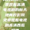 青柠影院，免费观看高清电视剧的新天地青柠影院免费观看电视剧高清西瓜超棒  第1张