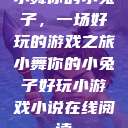 小舞你的小兔子，一场好玩的游戏之旅小舞你的小兔子好玩小游戏小说在线阅读  第1张