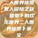二人世界拔萝卜
双人冒险之旅，拔萝卜的欢乐世界二人世界拔萝卜英文  第1张