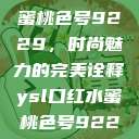 YSL口红水蜜桃色号9229,时尚魅力的完美诠释ysl口红水蜜桃色号92295 第1张 YSL口红水蜜桃色号9229,时尚魅力的完美诠释ysl口红水蜜桃色号92295 第1张