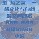 嫩槡搡之韵，一场文化与自然的交响曲嫩BBB槡BBBB搡BBBB小说  第1张