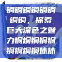 铜铜铜铜铜铜铜铜，探索巨大深色之魅力铜铜铜铜铜铜铜铜铜休休  第1张