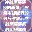冲破那层薄膜的阻碍，探索未知世界的勇气与决心冲破那层薄膜的阻碍黑嘿  第1张