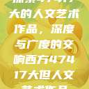 探索47417大的人文艺术作品，深度与广度的交响西方47417大但人文艺术作品  第1张