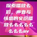 探索播放么们，声音与情感的交织播放么么么么么么么么av  第1张