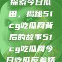 探索今日瓜田，揭秘51cg吃瓜网背后的故事51cg吃瓜网今日吃瓜反差婊  第1张