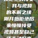 从拒绝到接受，我与视频的不解之缘刚开始拒绝后来慢慢接受视频甚至自己还主动起来  第1张