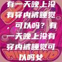 有一天晚上没有穿内裤睡觉，可以吗？有一天晚上没有穿内裤睡觉可以吗女  第1张