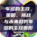 车多的主攻，策略、挑战与未来趋势车多的主攻兽形  第1张