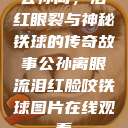 公孙离，泪红眼裂与神秘铁球的传奇故事公孙离眼流泪红脸咬铁球图片在线观看  第1张