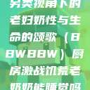 另类视角下的老妇奶性与生命的颂歌（BBWBBW）厨房激战饥荒老奶奶能睡觉吗  第1张