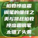 柏教授庭霜钢笔的细线之美与挑战柏教授庭霜钢笔太细了头条  第1张
