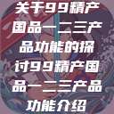 关于99精产国品一二三产品功能的探讨99精产国品一二三产品功能介绍  第1张
