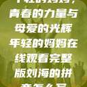 年轻的妈妈，青春的力量与母爱的光辉年轻的妈妈在线观看完整版刘海的拼音怎么写  第1张