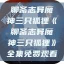 聊斋志异魔神三只狐狸《聊斋志异魔神三只狐狸》全集免费观看  第1张