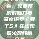 妻子5在线观看，免费韩剧的魅力与深度探索《妻子5》在线观看免费韩剧全集  第1张